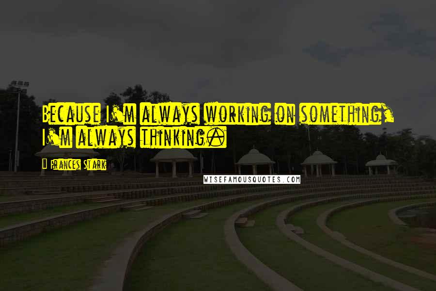 Frances Stark Quotes: Because I'm always working on something, I'm always thinking.