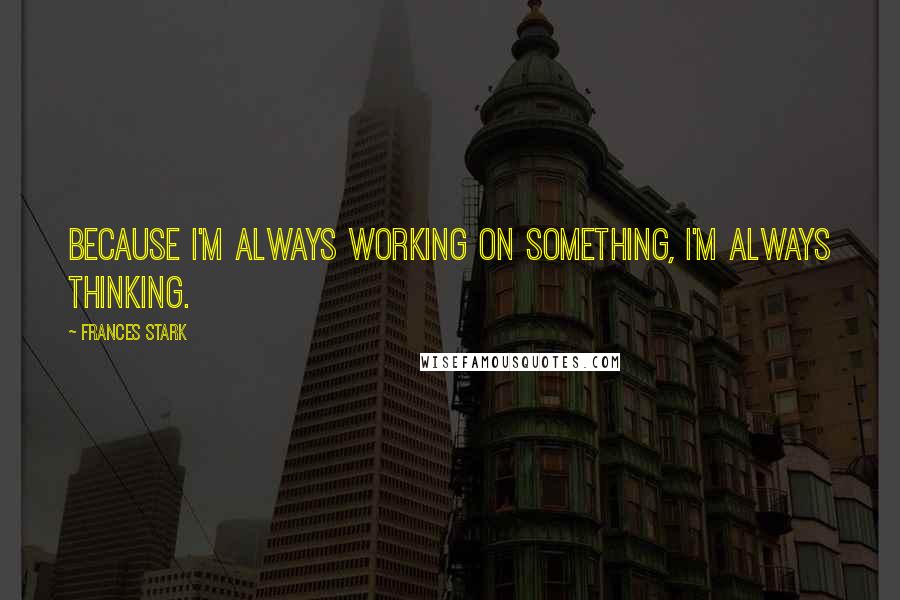 Frances Stark Quotes: Because I'm always working on something, I'm always thinking.
