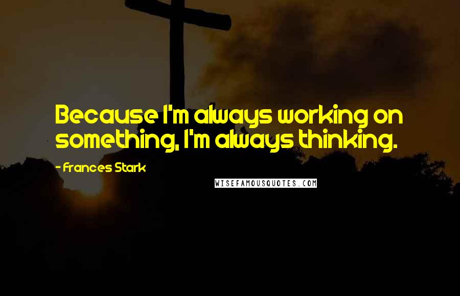 Frances Stark Quotes: Because I'm always working on something, I'm always thinking.