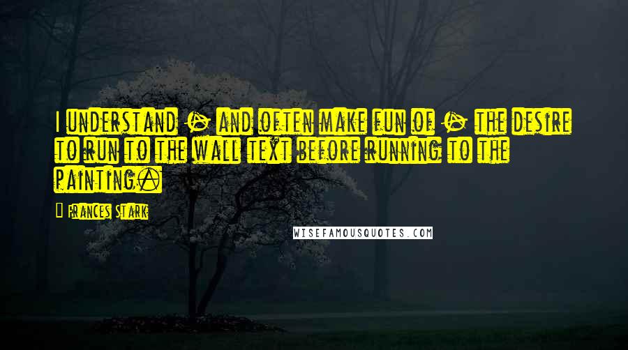 Frances Stark Quotes: I understand - and often make fun of - the desire to run to the wall text before running to the painting.