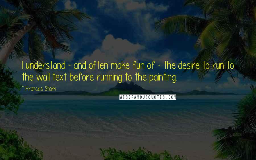 Frances Stark Quotes: I understand - and often make fun of - the desire to run to the wall text before running to the painting.