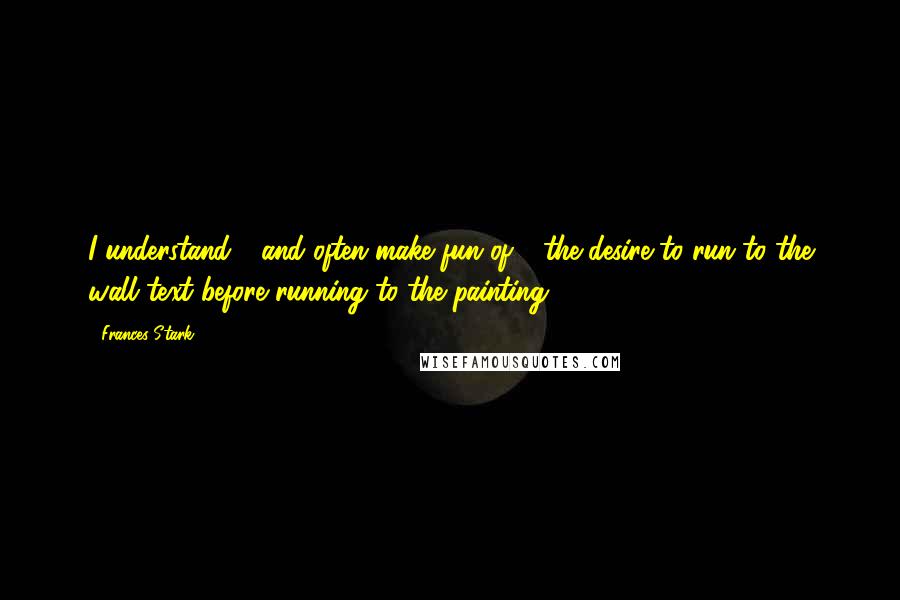 Frances Stark Quotes: I understand - and often make fun of - the desire to run to the wall text before running to the painting.