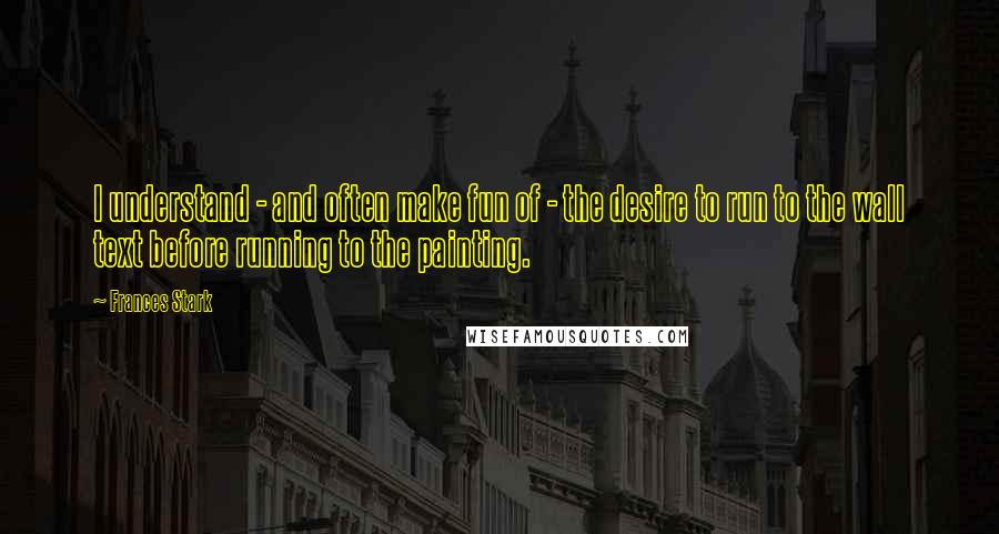 Frances Stark Quotes: I understand - and often make fun of - the desire to run to the wall text before running to the painting.