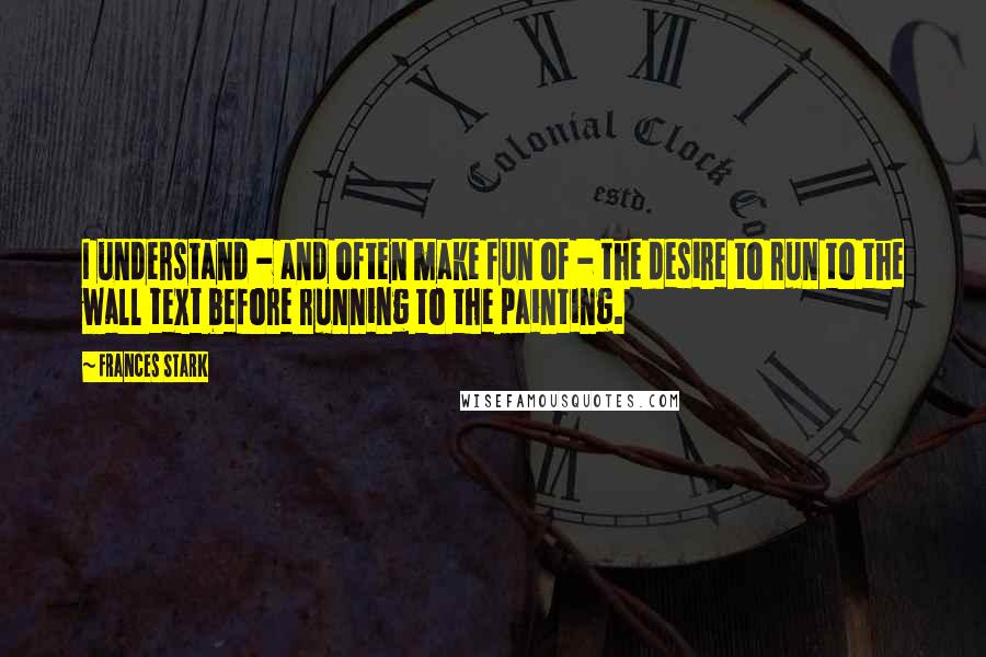 Frances Stark Quotes: I understand - and often make fun of - the desire to run to the wall text before running to the painting.