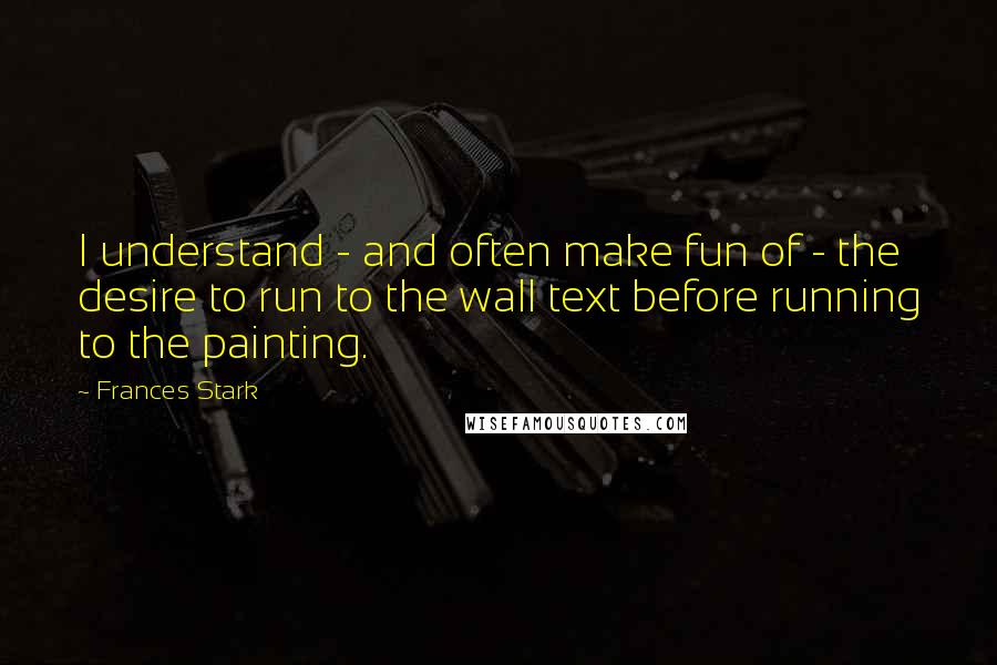 Frances Stark Quotes: I understand - and often make fun of - the desire to run to the wall text before running to the painting.