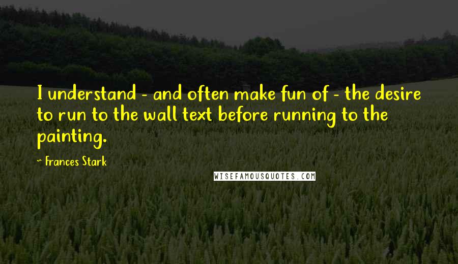 Frances Stark Quotes: I understand - and often make fun of - the desire to run to the wall text before running to the painting.