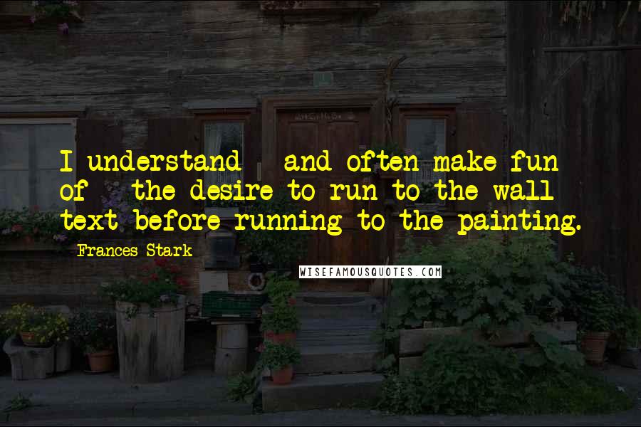 Frances Stark Quotes: I understand - and often make fun of - the desire to run to the wall text before running to the painting.