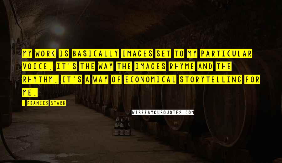 Frances Stark Quotes: My work is basically images set to my particular voice. It's the way the images rhyme and the rhythm. It's a way of economical storytelling for me.