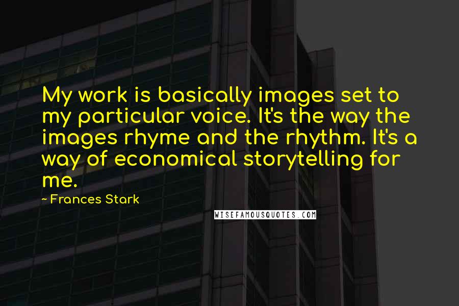 Frances Stark Quotes: My work is basically images set to my particular voice. It's the way the images rhyme and the rhythm. It's a way of economical storytelling for me.