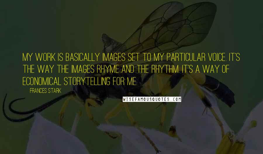 Frances Stark Quotes: My work is basically images set to my particular voice. It's the way the images rhyme and the rhythm. It's a way of economical storytelling for me.