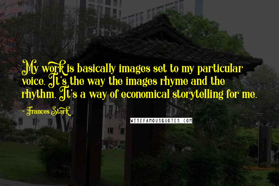 Frances Stark Quotes: My work is basically images set to my particular voice. It's the way the images rhyme and the rhythm. It's a way of economical storytelling for me.