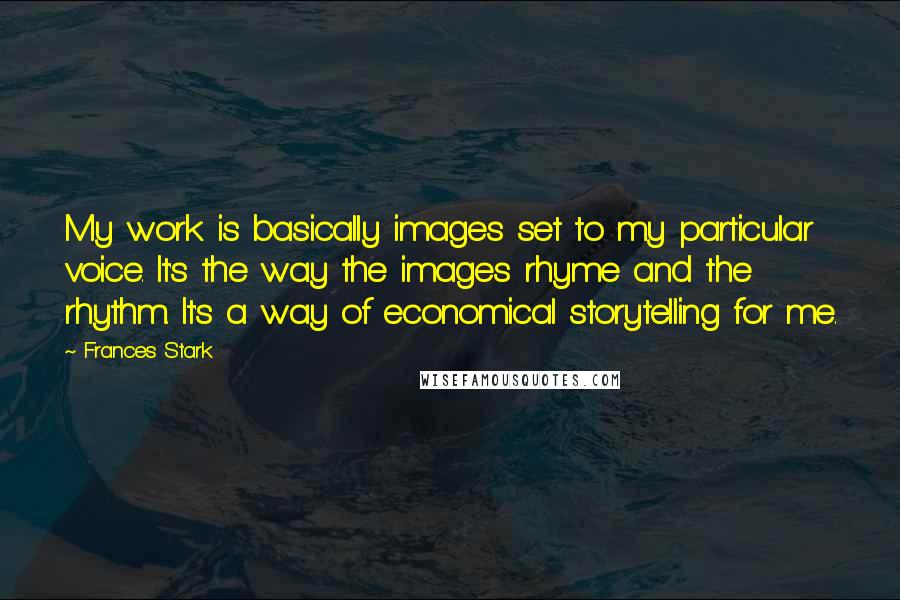Frances Stark Quotes: My work is basically images set to my particular voice. It's the way the images rhyme and the rhythm. It's a way of economical storytelling for me.