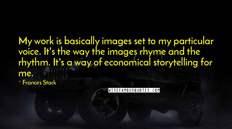 Frances Stark Quotes: My work is basically images set to my particular voice. It's the way the images rhyme and the rhythm. It's a way of economical storytelling for me.