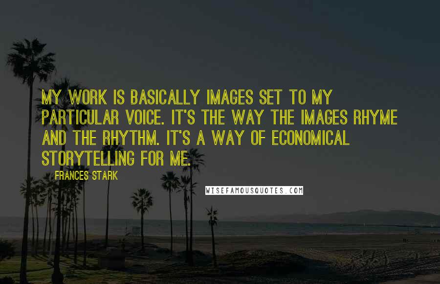 Frances Stark Quotes: My work is basically images set to my particular voice. It's the way the images rhyme and the rhythm. It's a way of economical storytelling for me.