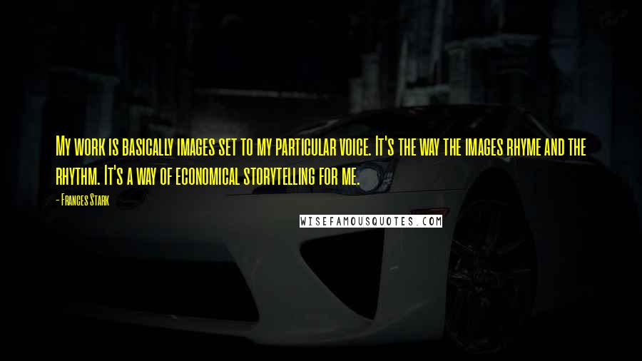 Frances Stark Quotes: My work is basically images set to my particular voice. It's the way the images rhyme and the rhythm. It's a way of economical storytelling for me.