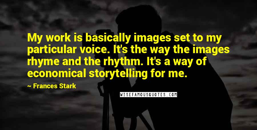 Frances Stark Quotes: My work is basically images set to my particular voice. It's the way the images rhyme and the rhythm. It's a way of economical storytelling for me.