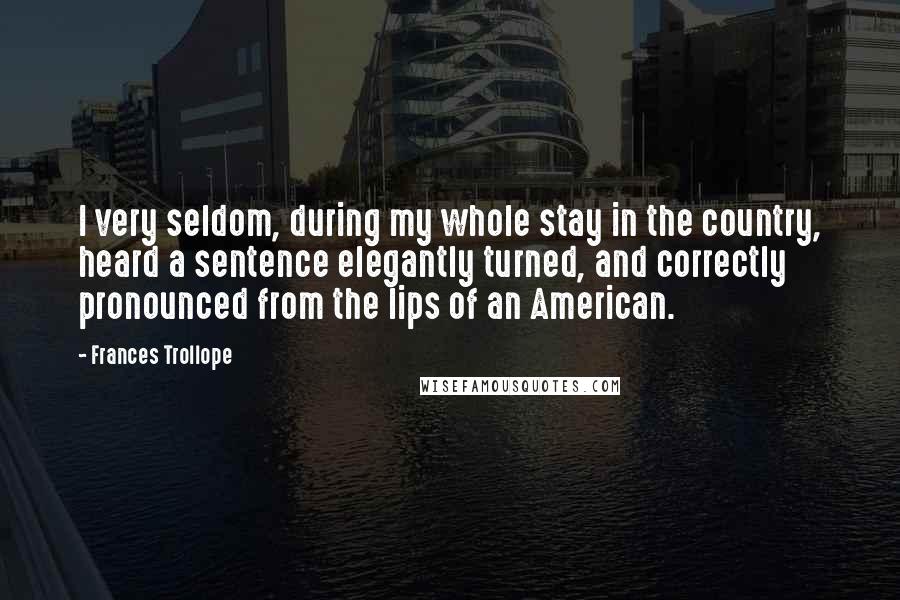 Frances Trollope Quotes: I very seldom, during my whole stay in the country, heard a sentence elegantly turned, and correctly pronounced from the lips of an American.