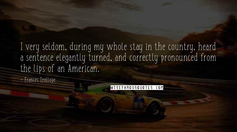 Frances Trollope Quotes: I very seldom, during my whole stay in the country, heard a sentence elegantly turned, and correctly pronounced from the lips of an American.