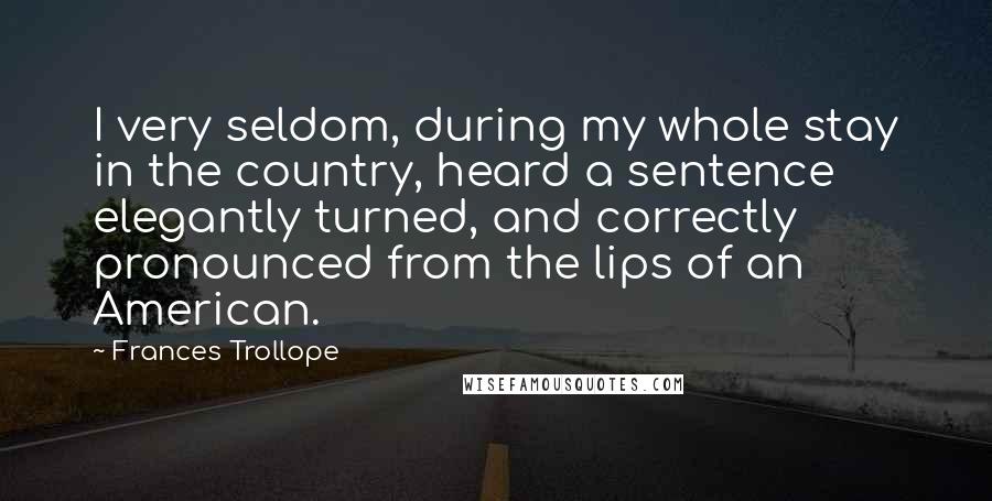 Frances Trollope Quotes: I very seldom, during my whole stay in the country, heard a sentence elegantly turned, and correctly pronounced from the lips of an American.