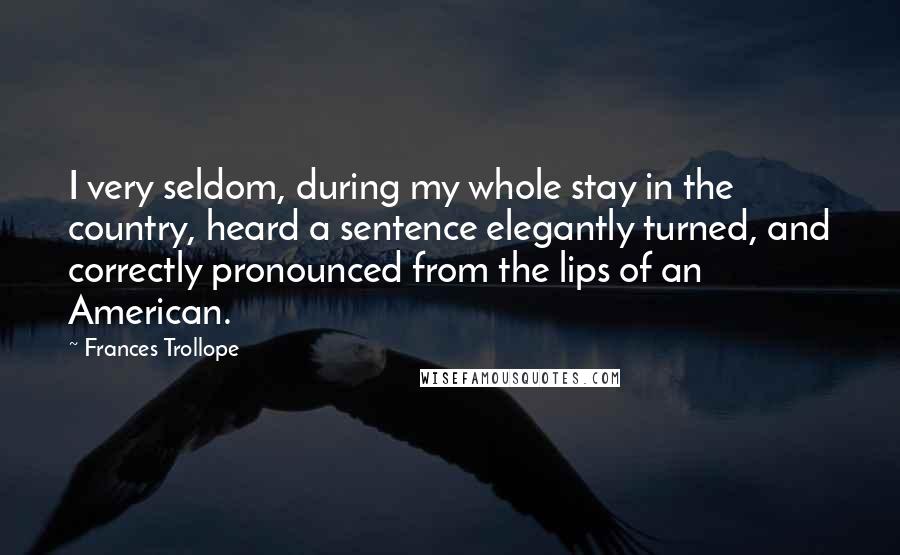 Frances Trollope Quotes: I very seldom, during my whole stay in the country, heard a sentence elegantly turned, and correctly pronounced from the lips of an American.