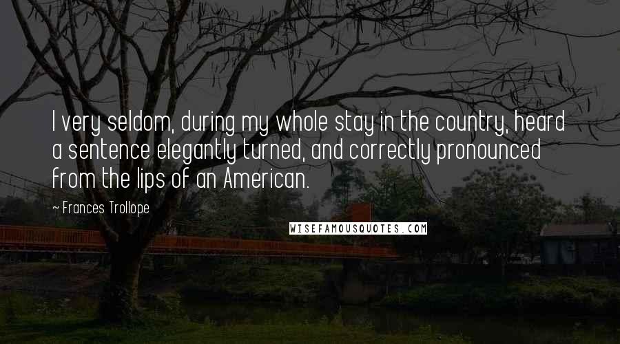 Frances Trollope Quotes: I very seldom, during my whole stay in the country, heard a sentence elegantly turned, and correctly pronounced from the lips of an American.