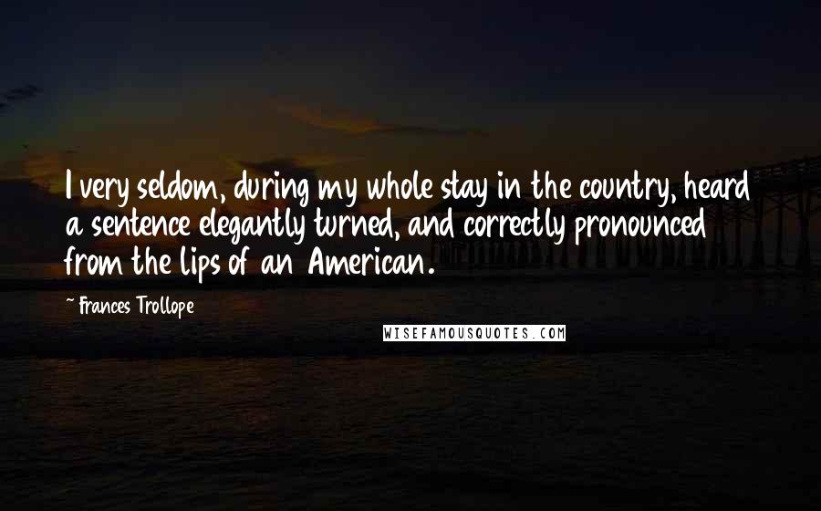 Frances Trollope Quotes: I very seldom, during my whole stay in the country, heard a sentence elegantly turned, and correctly pronounced from the lips of an American.