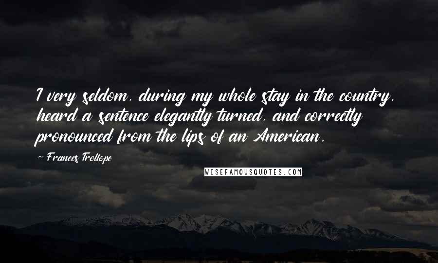 Frances Trollope Quotes: I very seldom, during my whole stay in the country, heard a sentence elegantly turned, and correctly pronounced from the lips of an American.