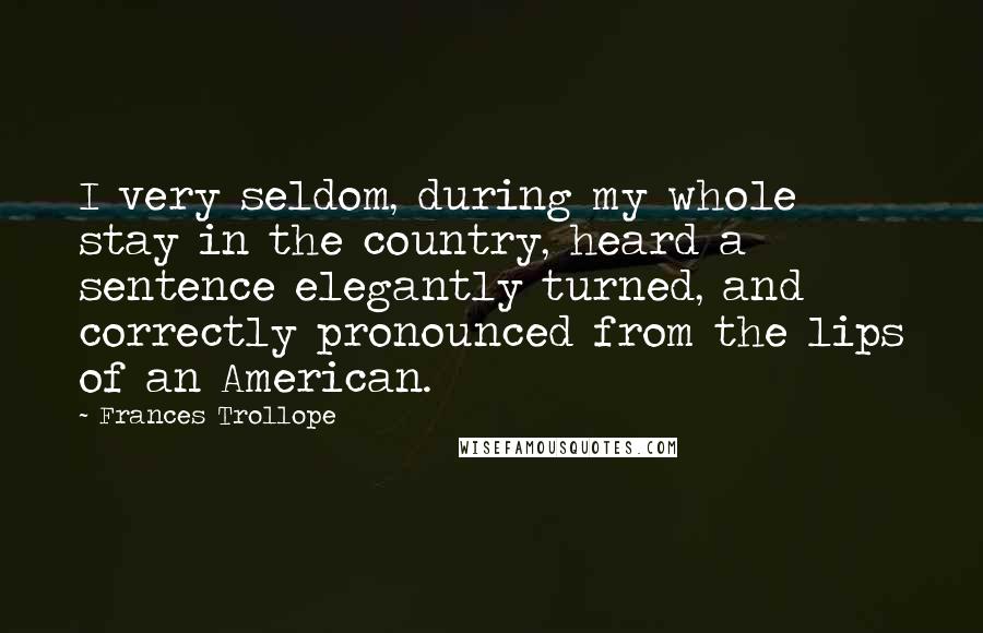 Frances Trollope Quotes: I very seldom, during my whole stay in the country, heard a sentence elegantly turned, and correctly pronounced from the lips of an American.