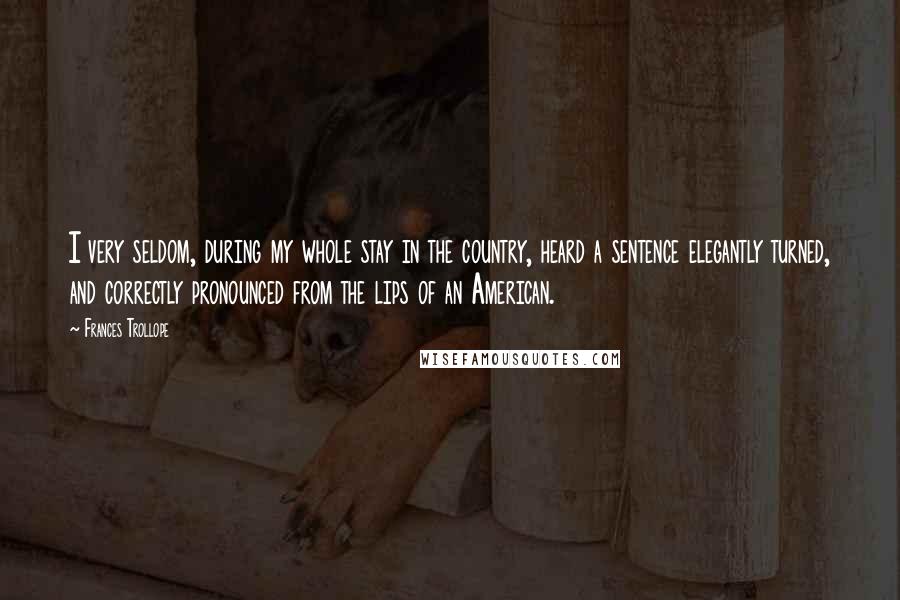 Frances Trollope Quotes: I very seldom, during my whole stay in the country, heard a sentence elegantly turned, and correctly pronounced from the lips of an American.