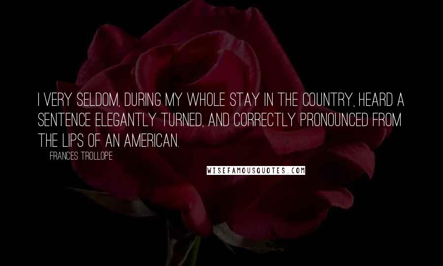 Frances Trollope Quotes: I very seldom, during my whole stay in the country, heard a sentence elegantly turned, and correctly pronounced from the lips of an American.