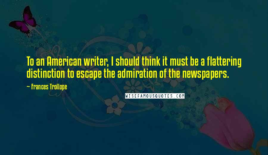 Frances Trollope Quotes: To an American writer, I should think it must be a flattering distinction to escape the admiration of the newspapers.