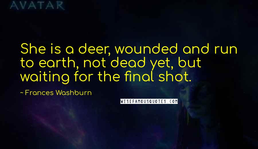 Frances Washburn Quotes: She is a deer, wounded and run to earth, not dead yet, but waiting for the final shot.