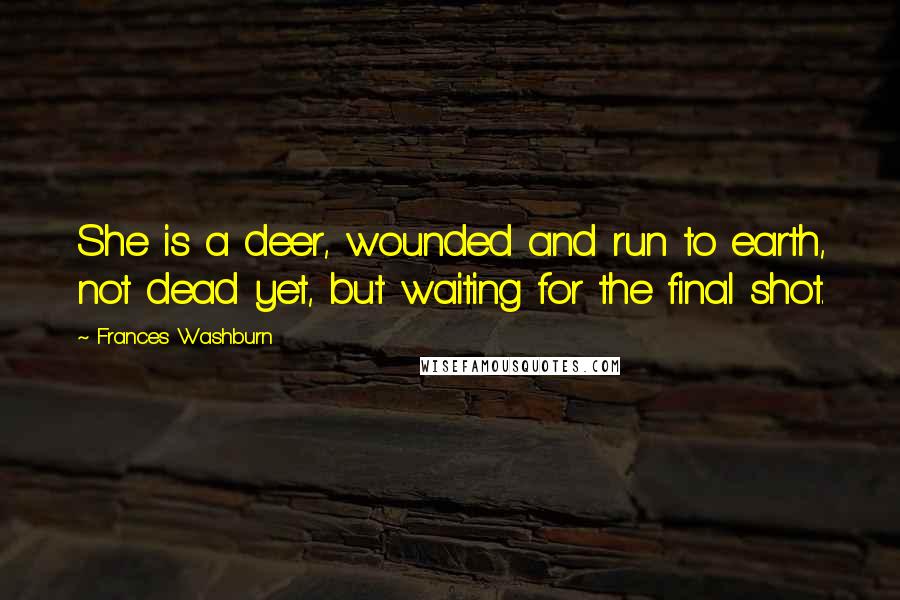 Frances Washburn Quotes: She is a deer, wounded and run to earth, not dead yet, but waiting for the final shot.
