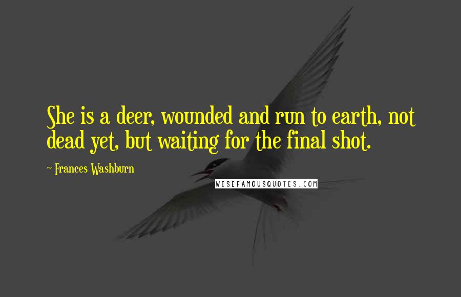 Frances Washburn Quotes: She is a deer, wounded and run to earth, not dead yet, but waiting for the final shot.