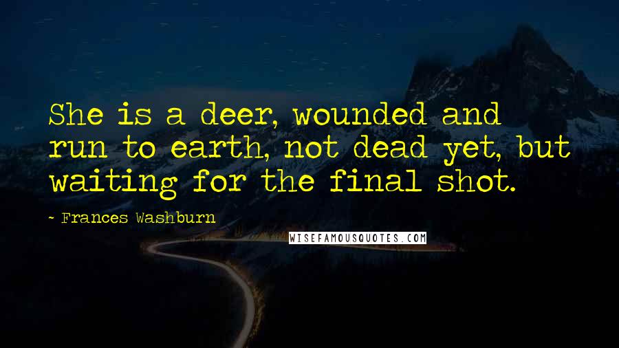 Frances Washburn Quotes: She is a deer, wounded and run to earth, not dead yet, but waiting for the final shot.