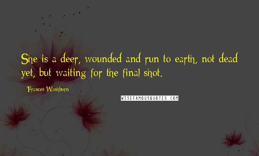 Frances Washburn Quotes: She is a deer, wounded and run to earth, not dead yet, but waiting for the final shot.