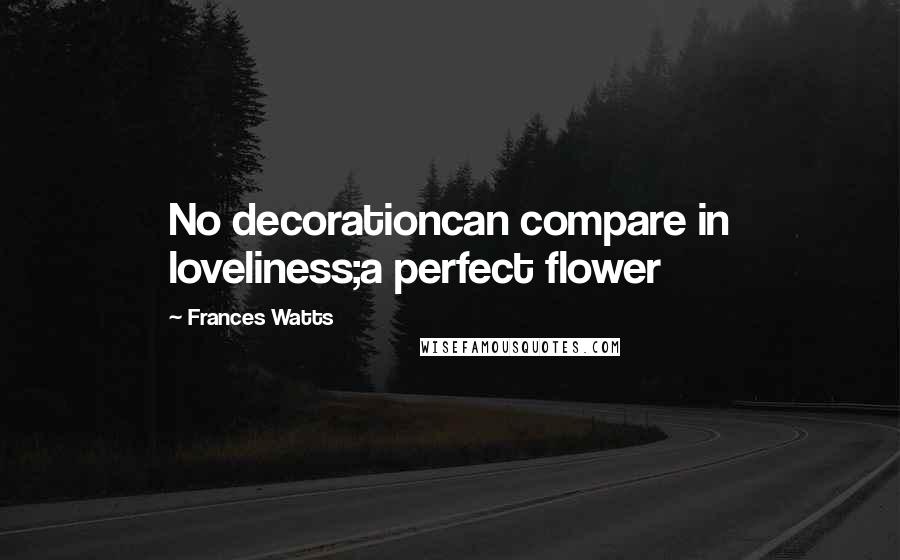 Frances Watts Quotes: No decorationcan compare in loveliness;a perfect flower