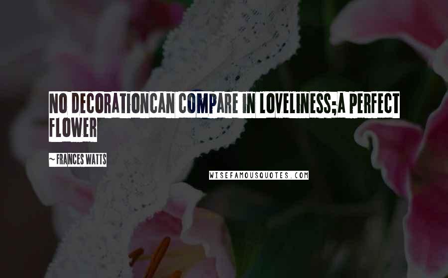 Frances Watts Quotes: No decorationcan compare in loveliness;a perfect flower