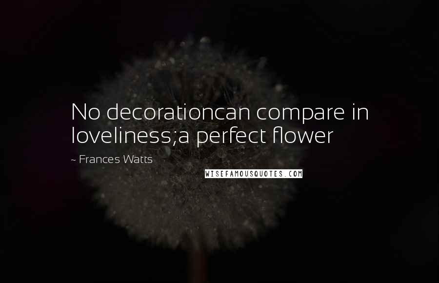 Frances Watts Quotes: No decorationcan compare in loveliness;a perfect flower