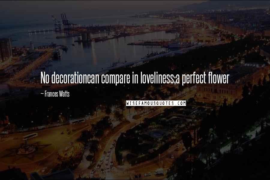 Frances Watts Quotes: No decorationcan compare in loveliness;a perfect flower