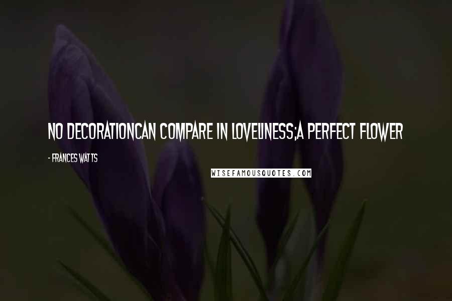 Frances Watts Quotes: No decorationcan compare in loveliness;a perfect flower