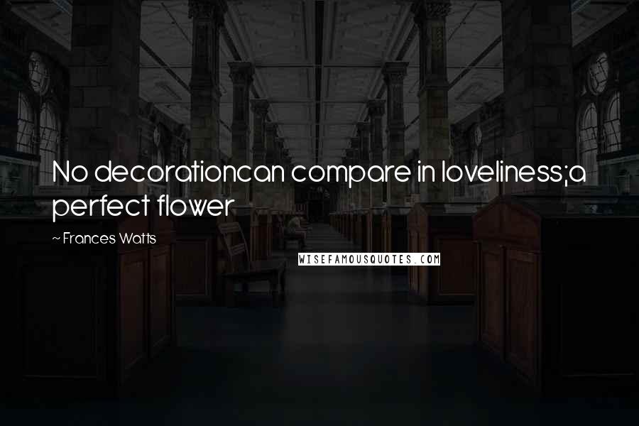 Frances Watts Quotes: No decorationcan compare in loveliness;a perfect flower