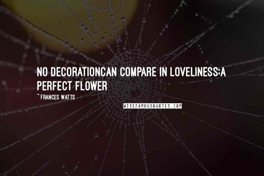 Frances Watts Quotes: No decorationcan compare in loveliness;a perfect flower