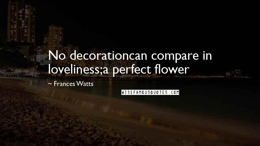 Frances Watts Quotes: No decorationcan compare in loveliness;a perfect flower