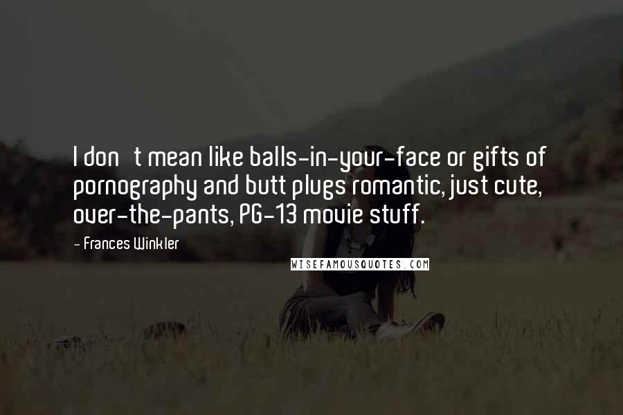 Frances Winkler Quotes: I don't mean like balls-in-your-face or gifts of pornography and butt plugs romantic, just cute, over-the-pants, PG-13 movie stuff.