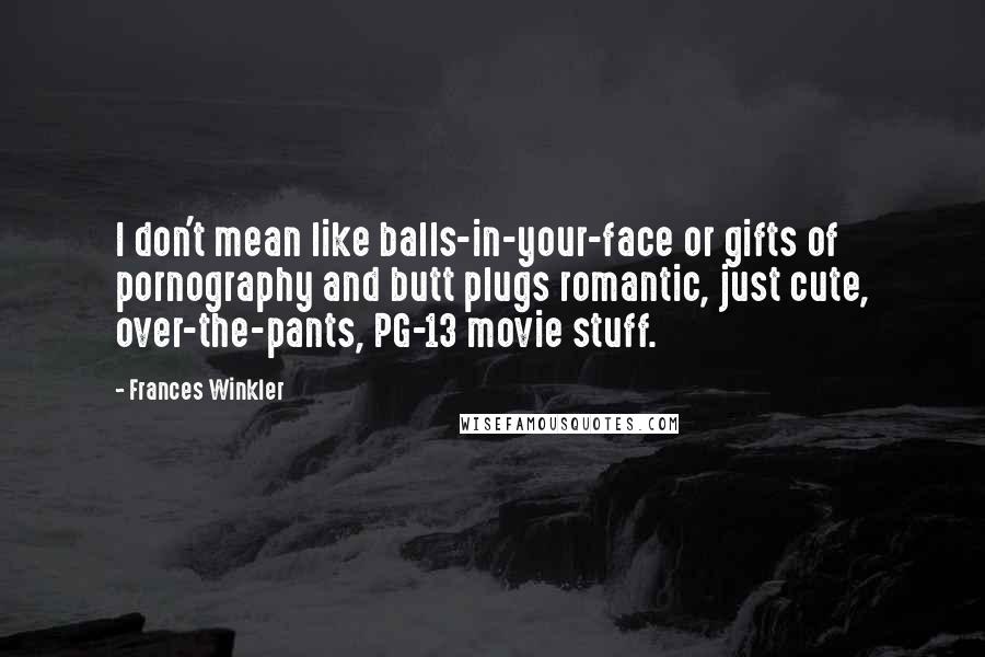 Frances Winkler Quotes: I don't mean like balls-in-your-face or gifts of pornography and butt plugs romantic, just cute, over-the-pants, PG-13 movie stuff.