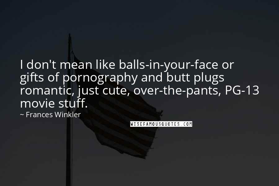 Frances Winkler Quotes: I don't mean like balls-in-your-face or gifts of pornography and butt plugs romantic, just cute, over-the-pants, PG-13 movie stuff.
