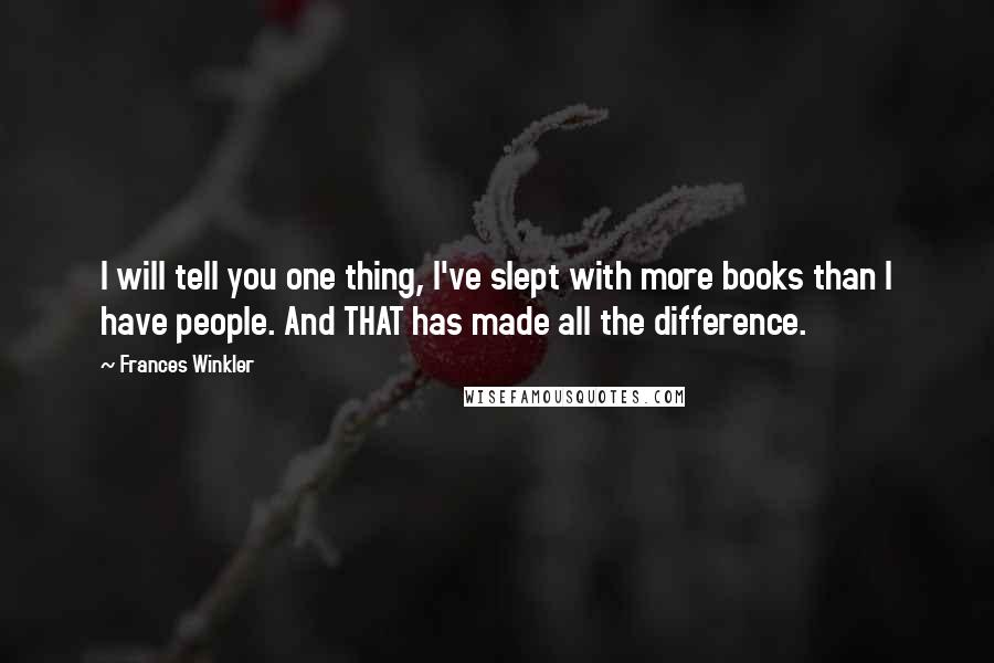 Frances Winkler Quotes: I will tell you one thing, I've slept with more books than I have people. And THAT has made all the difference.
