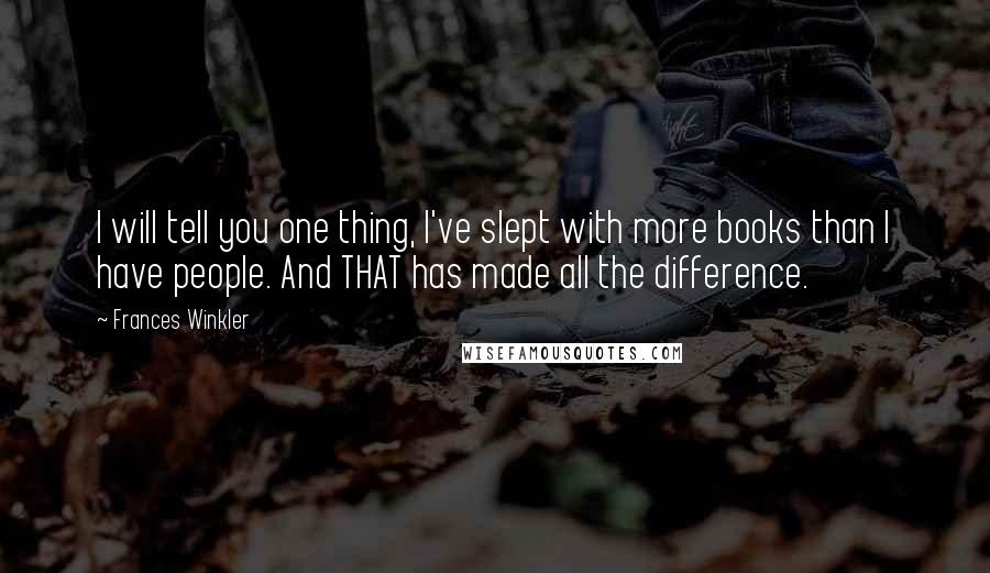 Frances Winkler Quotes: I will tell you one thing, I've slept with more books than I have people. And THAT has made all the difference.