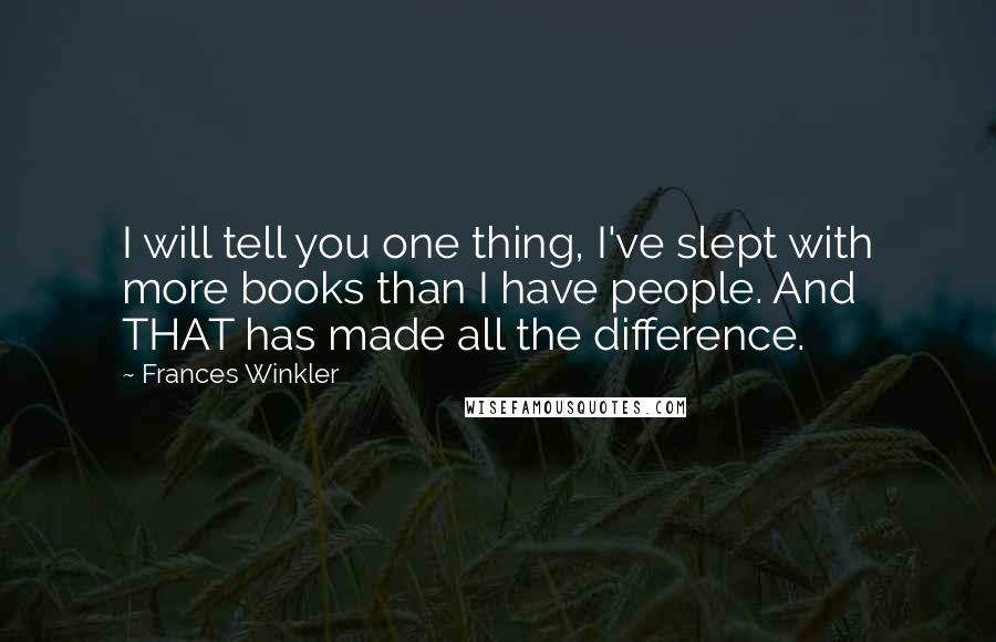 Frances Winkler Quotes: I will tell you one thing, I've slept with more books than I have people. And THAT has made all the difference.